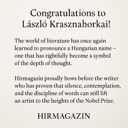 Gratulálunk Krasznahorkai Lászlónak! A világirodalom most újra megtanulta kiejteni a magyar nevet, amely méltán vált a gondolat mélységének szimbólumává. A Hirmagazin büszkén hajt fejet az író előtt, aki bebizonyította: a csend, az elmélkedés és a szó fegyelme ma is képes Nobel-díjig emelni egy alkotót. Congratulations to László Krasznahorkai! The world of literature has once again learned to pronounce a Hungarian name – one that has rightfully become a symbol of the depth of thought. Hirmagazin proudly bows before the writer who has proven that silence, contemplation, and the discipline of words can still lift an artist to the heights of the Nobel Prize. Hirmagazin.eu